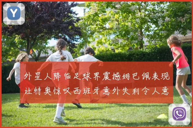 外星人降临足球界震撼姆巴佩表现让特奥惊叹西班牙意外失利令人意外