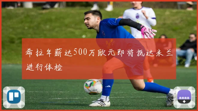 希拉年薪达500万欧元即将抵达米兰进行体检