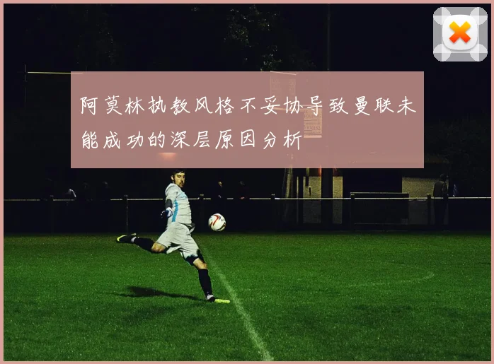 阿莫林执教风格不妥协导致曼联未能成功的深层原因分析
