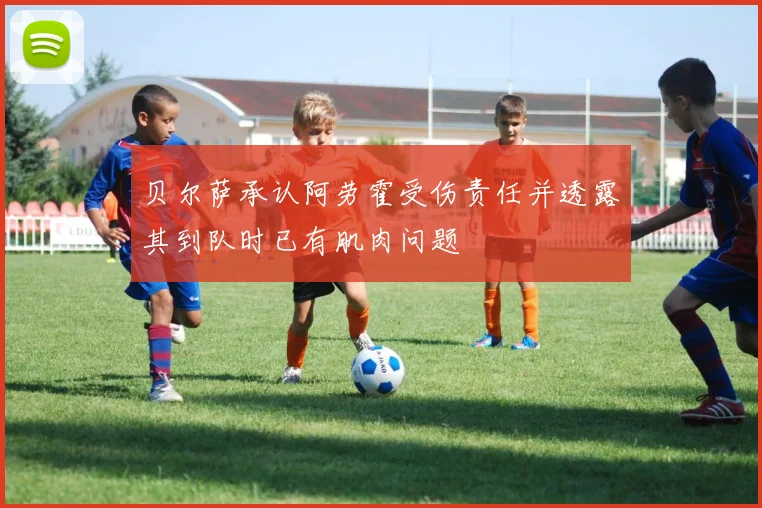 贝尔萨承认阿劳霍受伤责任并透露其到队时已有肌肉问题