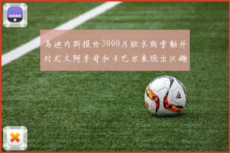 乌迪内斯报价3000万欧求购索勒并对尤文阿季奇和卡巴尔表现出兴趣