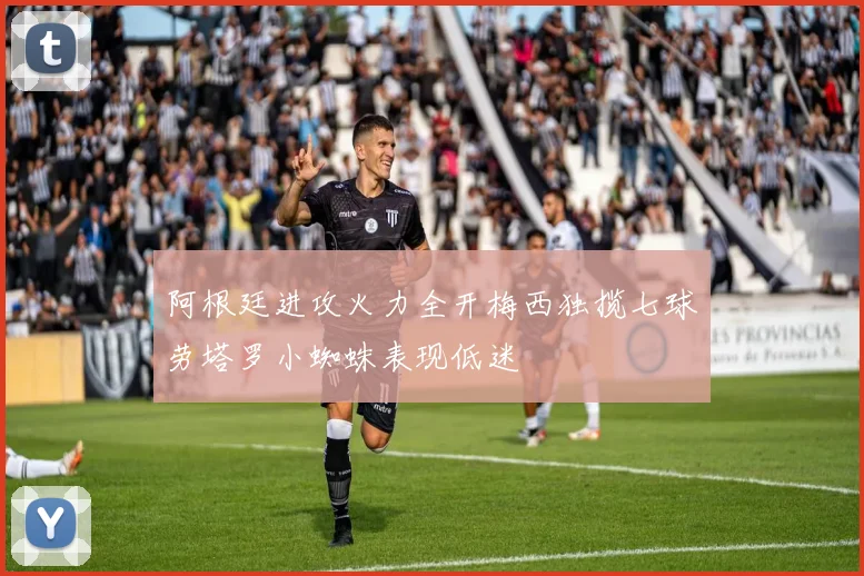 阿根廷进攻火力全开梅西独揽七球劳塔罗小蜘蛛表现低迷