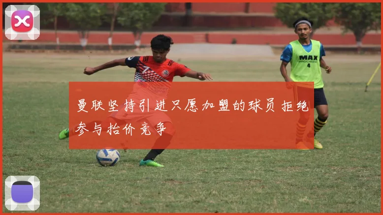 曼联坚持引进只愿加盟的球员拒绝参与抬价竞争