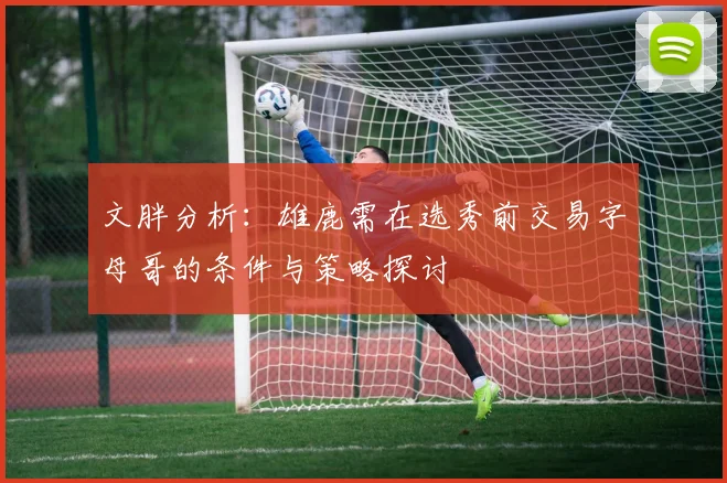 文胖分析：雄鹿需在选秀前交易字母哥的条件与策略探讨