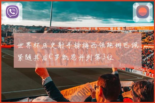 世界杯历史射手榜梅西领跑姆巴佩紧随其后C罗凯恩并列第3位