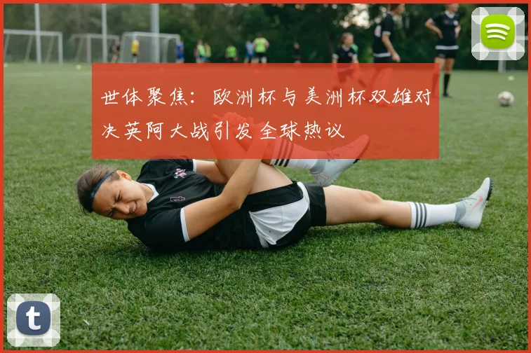 世体聚焦：欧洲杯与美洲杯双雄对决英阿大战引发全球热议