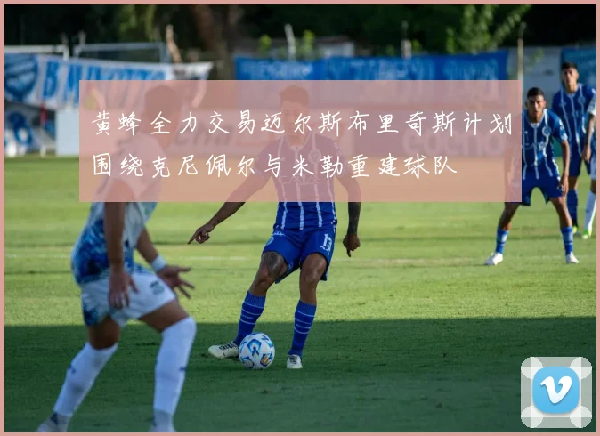 黄蜂全力交易迈尔斯布里奇斯计划围绕克尼佩尔与米勒重建球队