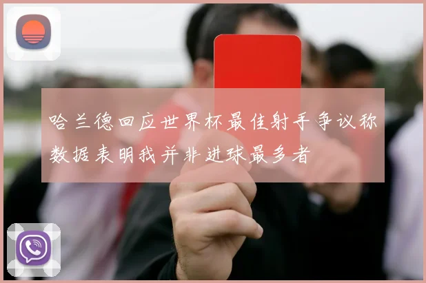 哈兰德回应世界杯最佳射手争议称数据表明我并非进球最多者