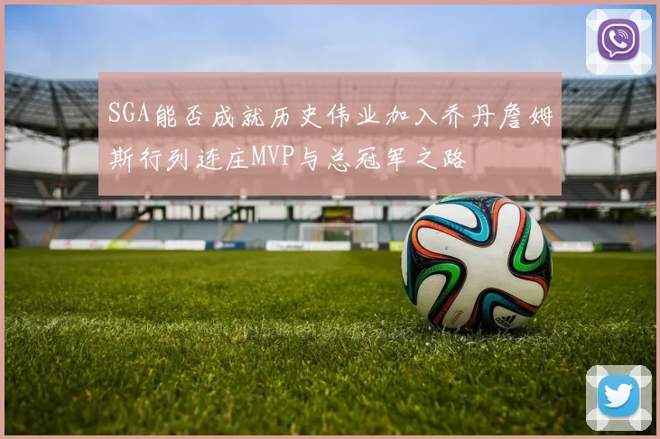 SGA能否成就历史伟业加入乔丹詹姆斯行列连庄MVP与总冠军之路