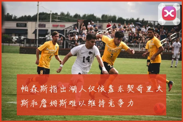 帕森斯指出湖人仅依靠东契奇里夫斯和詹姆斯难以维持竞争力