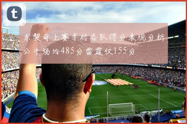 东契奇上赛季对各队得分表现分析公牛场均485分雷霆仅155分