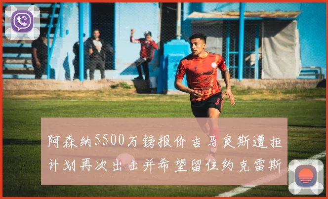 阿森纳5500万镑报价吉马良斯遭拒计划再次出击并希望留住约克雷斯