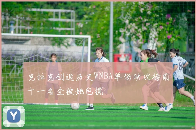 克拉克创造历史WNBA单场助攻榜前十一名全被她包揽